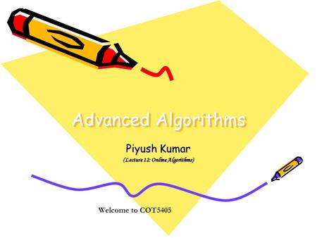 Advanced Algorithms Piyush Kumar (Lecture 12: Online Algorithms) Welcome to COT5405.