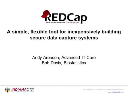 ACCELERATING CLINICAL AND TRANSLATIONAL RESEARCH www.indianactsi.org A simple, flexible tool for inexpensively building secure data capture systems Andy.