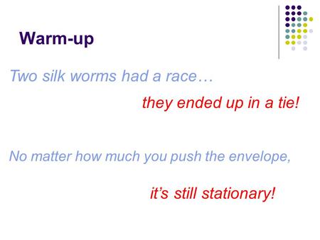 Warm-up Two silk worms had a race… they ended up in a tie! No matter how much you push the envelope, it’s still stationary!