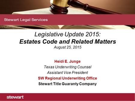 Legislative Update 2015: Estates Code and Related Matters August 25, 2015 Heidi E. Junge Texas Underwriting Counsel Assistant Vice President SW Regional.