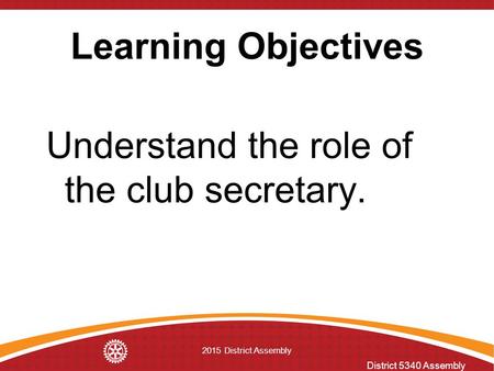 District 5340 Assembly 2015 District Assembly Learning Objectives Understand the role of the club secretary.