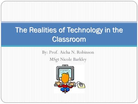 By: Prof. Aicha N. Robinson MSgt Nicole Barkley The Realities of Technology in the Classroom.