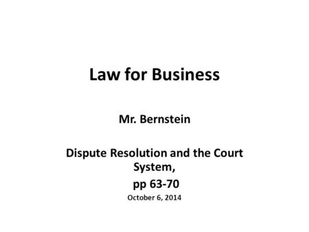 Law for Business Mr. Bernstein Dispute Resolution and the Court System, pp 63-70 October 6, 2014.