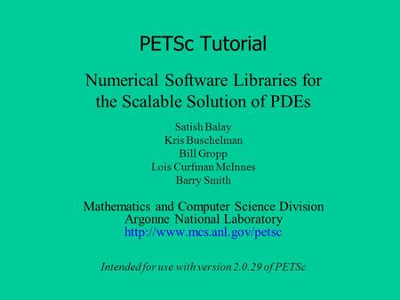 Numerical Software Libraries for the Scalable Solution of PDEs PETSc Tutorial Satish Balay Kris Buschelman Bill Gropp Lois Curfman McInnes Barry Smith.