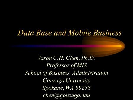 Data Base and Mobile Business Jason C.H. Chen, Ph.D. Professor of MIS School of Business Administration Gonzaga University Spokane, WA 99258