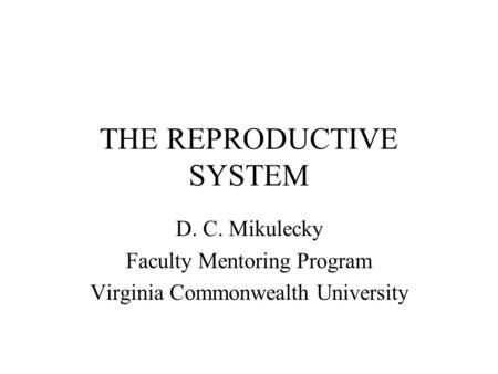 THE REPRODUCTIVE SYSTEM D. C. Mikulecky Faculty Mentoring Program Virginia Commonwealth University.