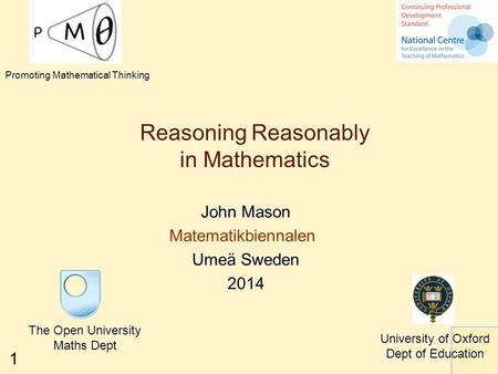 1 Reasoning Reasonably in Mathematics John Mason Matematikbiennalen Umeä Sweden 2014 The Open University Maths Dept University of Oxford Dept of Education.