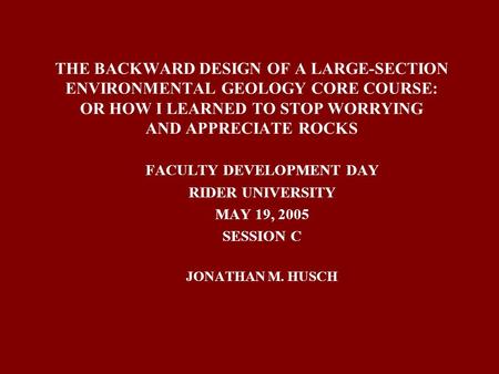 THE BACKWARD DESIGN OF A LARGE-SECTION ENVIRONMENTAL GEOLOGY CORE COURSE: OR HOW I LEARNED TO STOP WORRYING AND APPRECIATE ROCKS FACULTY DEVELOPMENT DAY.