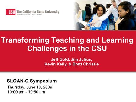 Transforming Teaching and Learning Challenges in the CSU SLOAN-C Symposium Jeff Gold, Jim Julius, Kevin Kelly, & Brett Christie Thursday, June 18, 2009.