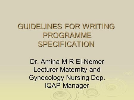 GUIDELINES FOR WRITING PROGRAMME SPECIFICATION Dr. Amina M R El-Nemer Lecturer Maternity and Gynecology Nursing Dep. IQAP Manager.