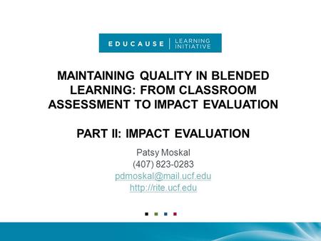 MAINTAINING QUALITY IN BLENDED LEARNING: FROM CLASSROOM ASSESSMENT TO IMPACT EVALUATION PART II: IMPACT EVALUATION Patsy Moskal (407) 823-0283