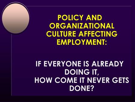 POLICY AND ORGANIZATIONAL CULTURE AFFECTING EMPLOYMENT: IF EVERYONE IS ALREADY DOING IT, HOW COME IT NEVER GETS DONE?