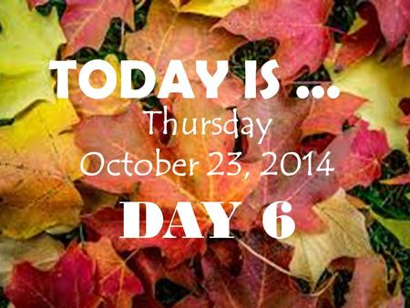 Thursday October 23, 2014 DAY 6 TODAY IS.... Attention FLC members! Our next meeting will be on Wednesday, October 29th in Room 213. We will be electing.