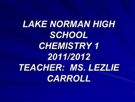 LAKE NORMAN HIGH SCHOOL CHEMISTRY 1 2011/2012 TEACHER: MS. LEZLIE CARROLL.