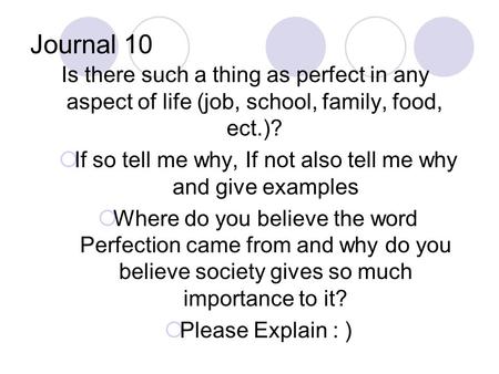 Journal 10 Is there such a thing as perfect in any aspect of life (job, school, family, food, ect.)?  If so tell me why, If not also tell me why and give.