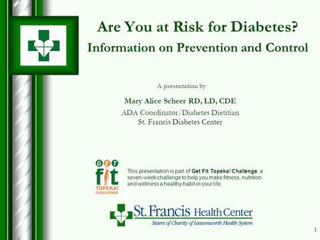 1 Are You at Risk for Diabetes? Information on Prevention and Control This presentation is part of Get Fit Topeka! Challenge, a seven-week challenge to.