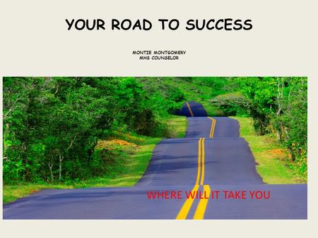 YOUR ROAD TO SUCCESS MONTIE MONTGOMERY MHS COUNSELOR WHERE WILL IT TAKE YOU.