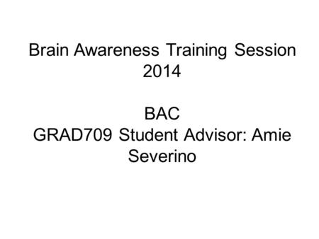 Brain Awareness Training Session 2014 BAC GRAD709 Student Advisor: Amie Severino.