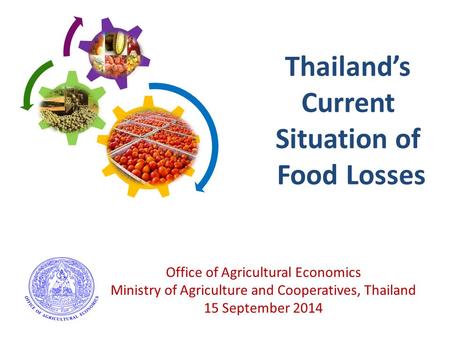 Thailand’s Current Situation of Food Losses Office of Agricultural Economics Ministry of Agriculture and Cooperatives, Thailand 15 September 2014.