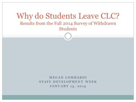 MEGAN LOMBARDI STAFF DEVELOPMENT WEEK JANUARY 13, 2015 Why do Students Leave CLC? Results from the Fall 2014 Survey of Withdrawn Students.