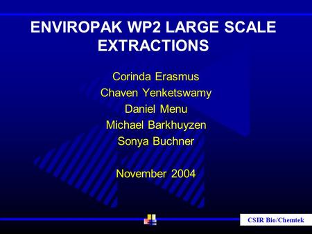 CSIR Bio/Chemtek ENVIROPAK WP2 LARGE SCALE EXTRACTIONS Corinda Erasmus Chaven Yenketswamy Daniel Menu Michael Barkhuyzen Sonya Buchner November 2004.