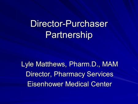 Director-Purchaser Partnership Lyle Matthews, Pharm.D., MAM Director, Pharmacy Services Eisenhower Medical Center.