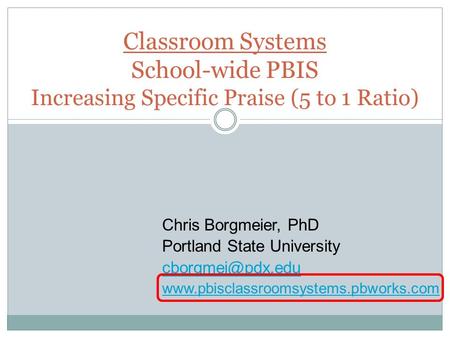 Classroom Systems School-wide PBIS Increasing Specific Praise (5 to 1 Ratio) Chris Borgmeier, PhD Portland State University