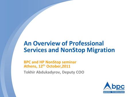 An Overview of Professional Services and NonStop Migration BPC and HP NonStop seminar Athens, 12 th October,2011 Tokhir Abdukadyrov, Deputy COO.