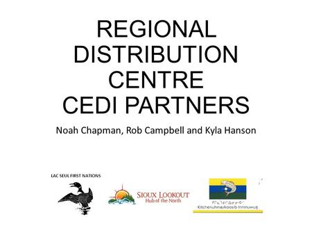 REGIONAL DISTRIBUTION CENTRE CEDI PARTNERS Noah Chapman, Rob Campbell and Kyla Hanson LAC SEUL FIRST NATIONS.