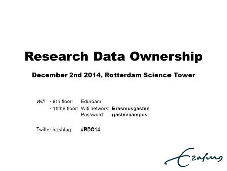 Research Data Ownership December 2nd 2014, Rotterdam Science Tower Wifi- 8th floor: Eduroam - 11the floor:Wifi network:Erasmusgasten Password:gastencampus.