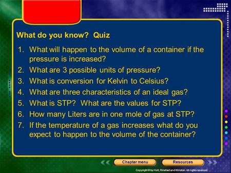 Copyright © by Holt, Rinehart and Winston. All rights reserved. ResourcesChapter menu What do you know? Quiz 1.What will happen to the volume of a container.