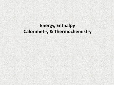 Energy, Enthalpy Calorimetry & Thermochemistry