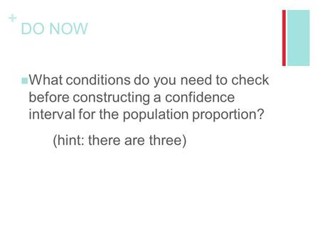 + DO NOW What conditions do you need to check before constructing a confidence interval for the population proportion? (hint: there are three)