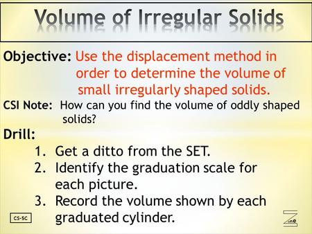 Oneone CS-5C Objective: Use the displacement method in order to determine the volume of small irregularly shaped solids. CSI Note: How can you find the.