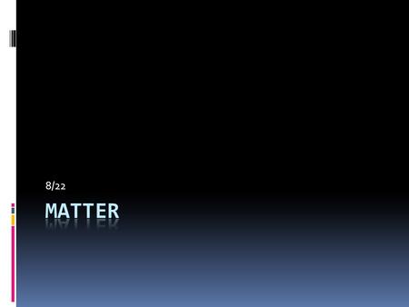 8/22. Matter  Matter is….  Anything that has mass and takes up space (mass and volume)