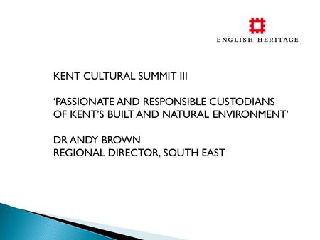 KENT CULTURAL SUMMIT III ‘PASSIONATE AND RESPONSIBLE CUSTODIANS OF KENT’S BUILT AND NATURAL ENVIRONMENT’ DR ANDY BROWN REGIONAL DIRECTOR, SOUTH EAST.