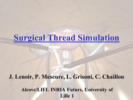 Surgical Thread Simulation J. Lenoir, P. Meseure, L. Grisoni, C. Chaillou Alcove/LIFL INRIA Futurs, University of Lille 1.