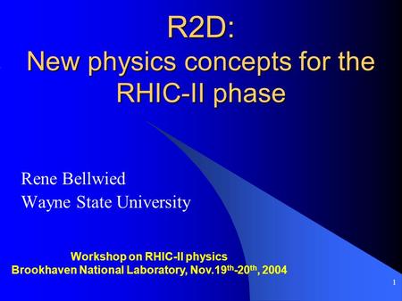 1 R2D: New physics concepts for the RHIC-II phase Rene Bellwied Wayne State University Workshop on RHIC-II physics Brookhaven National Laboratory, Nov.19.