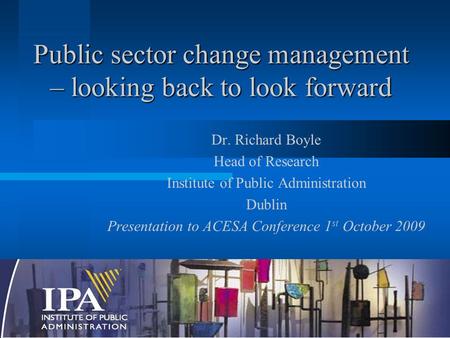 Public sector change management – looking back to look forward Dr. Richard Boyle Head of Research Institute of Public Administration Dublin Presentation.