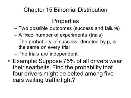 Chapter 15 Binomial Distribution Properties –Two possible outcomes (success and failure) –A fixed number of experiments (trials) –The probability of success,