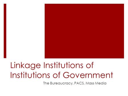 Linkage Institutions of Institutions of Government The Bureaucracy, PACS, Mass Media.