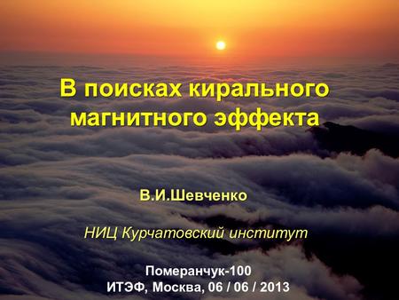 В поисках кирального магнитного эффекта В.И.Шевченко НИЦ Курчатовский институт Померанчук-100 ИТЭФ, Москва, 06 / 06 / 2013.