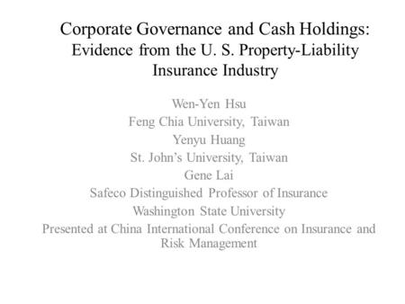 Corporate Governance and Cash Holdings: Evidence from the U. S. Property-Liability Insurance Industry Wen-Yen Hsu Feng Chia University, Taiwan Yenyu Huang.