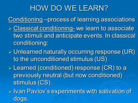 HOW DO WE LEARN? Conditioning –process of learning associations  Classical conditioning- we learn to associate two stimuli and anticipate events. In classical.