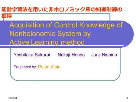 10/29/04 1 Acquisition of Control Knowledge of Nonholonomic System by Active Learning method Yoshitaka Sakurai Nakaji Honda Junji Nishino Presented by: