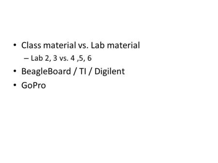 Class material vs. Lab material – Lab 2, 3 vs. 4,5, 6 BeagleBoard / TI / Digilent GoPro.