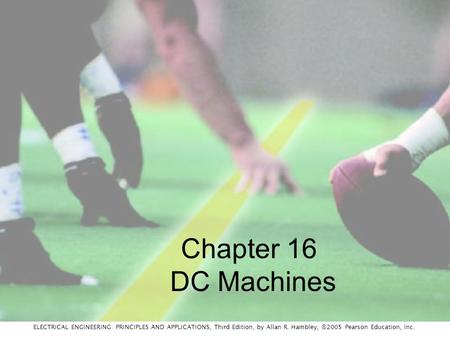 ELECTRICAL ENGINEERING: PRINCIPLES AND APPLICATIONS, Third Edition, by Allan R. Hambley, ©2005 Pearson Education, Inc. Chapter 16 DC Machines.