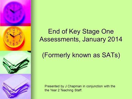 End of Key Stage One Assessments, January 2014 (Formerly known as SATs) Presented by J Chapman in conjunction with the the Year 2 Teaching Staff.