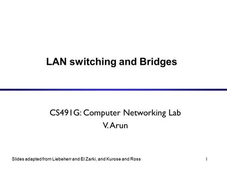 1 LAN switching and Bridges CS491G: Computer Networking Lab V. Arun Slides adapted from Liebeherr and El Zarki, and Kurose and Ross.