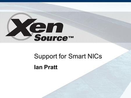 Support for Smart NICs Ian Pratt. Outline Xen I/O Overview –Why network I/O is harder than block Smart NIC taxonomy –How Xen can exploit them Enhancing.